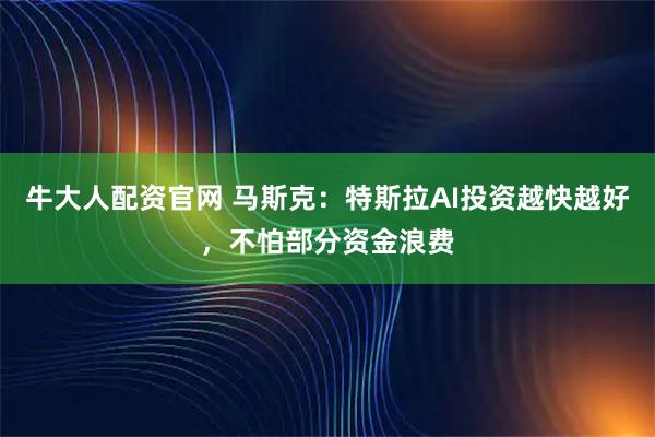 牛大人配资官网 马斯克:特斯拉AI投资越快越好,不怕部分资金浪费