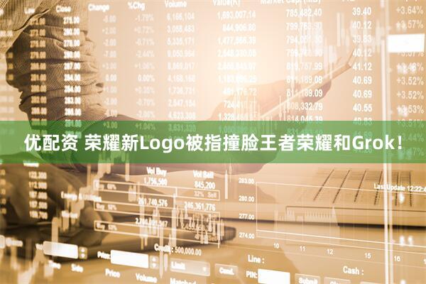 优配资 荣耀新Logo被指撞脸王者荣耀和Grok！