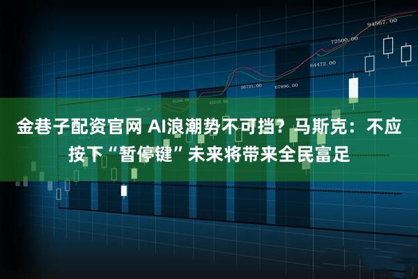 金巷子配资官网 AI浪潮势不可挡？马斯克：不应按下“暂停键”未来将带来全民富足